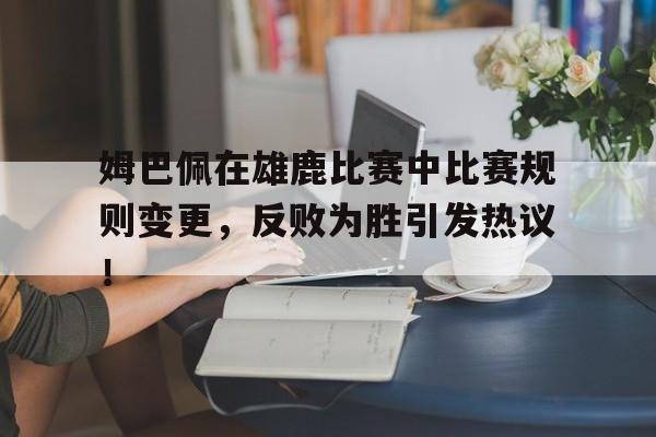 开云全站 -姆巴佩在雄鹿比赛中比赛规则变更，反败为胜引发热议！的简单介绍