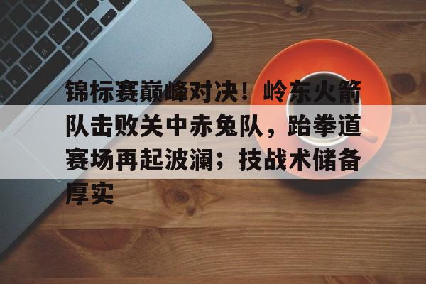 开云入口注册 -锦标赛巅峰对决！岭东火箭队击败关中赤兔队，跆拳道赛场再起波澜；技战术储备厚实的简单介绍