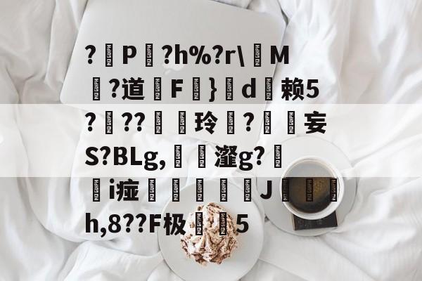 包含?遜P?h%?r\槡M?道F}d巬赖5?儳??厈玲笜?鳒妄S?BLg,鳾瀣g?楅i痖萪濋鰠鯯簍J癝環h,8??F极兾5的词条-开云网站